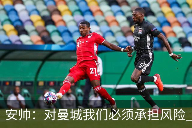 安帅：对曼城我们必须承担风险 皇马有能力逆转