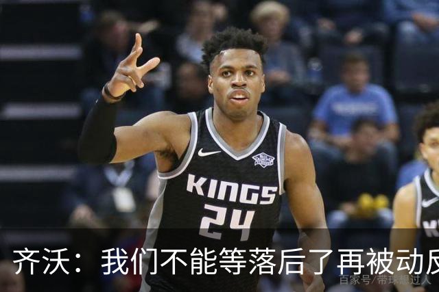 齐沃：我们不能等落后了再被动反应，必须从比赛一开始就主动出击